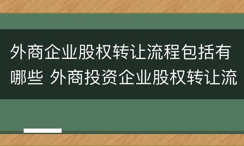 外商企业股权转让流程包括有哪些 外商投资企业股权转让流程