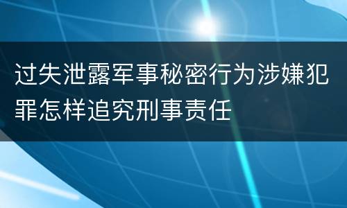 过失泄露军事秘密行为涉嫌犯罪怎样追究刑事责任