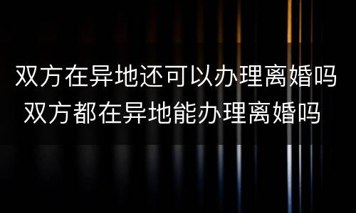 双方在异地还可以办理离婚吗 双方都在异地能办理离婚吗