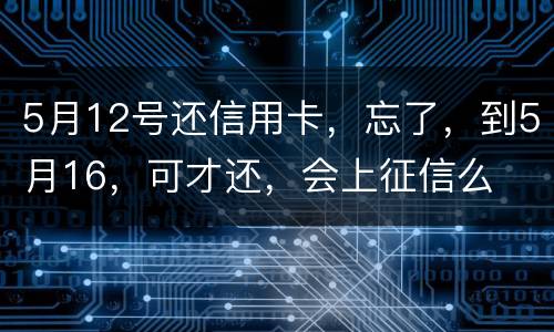 5月12号还信用卡，忘了，到5月16，可才还，会上征信么