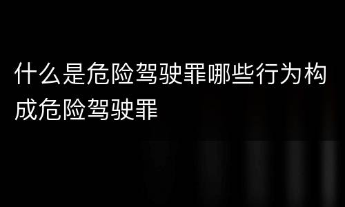 什么是危险驾驶罪哪些行为构成危险驾驶罪