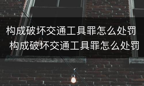 构成破坏交通工具罪怎么处罚 构成破坏交通工具罪怎么处罚的