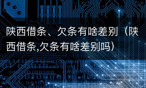 陕西借条、欠条有啥差别（陕西借条,欠条有啥差别吗）