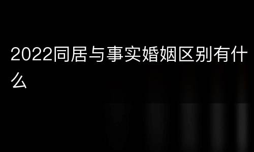 2022同居与事实婚姻区别有什么