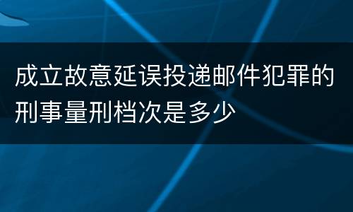 成立故意延误投递邮件犯罪的刑事量刑档次是多少