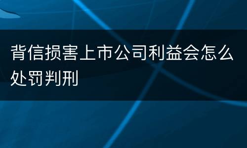 背信损害上市公司利益会怎么处罚判刑