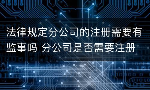 法律规定分公司的注册需要有监事吗 分公司是否需要注册