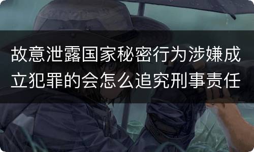 故意泄露国家秘密行为涉嫌成立犯罪的会怎么追究刑事责任