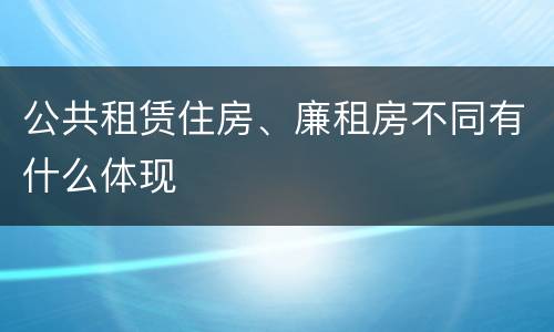 公共租赁住房、廉租房不同有什么体现