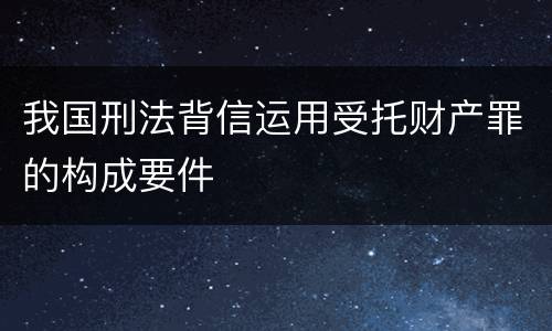 我国刑法背信运用受托财产罪的构成要件