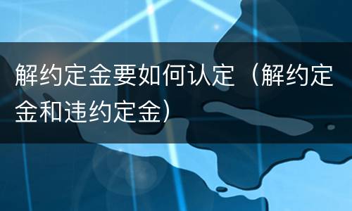 解约定金要如何认定（解约定金和违约定金）