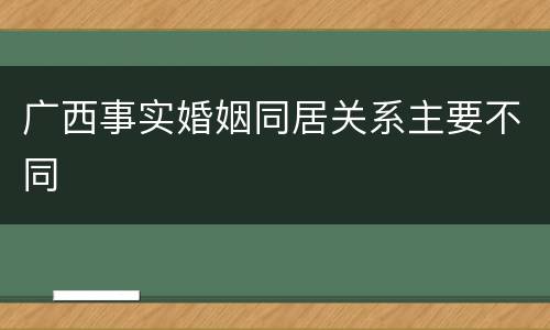 广西事实婚姻同居关系主要不同