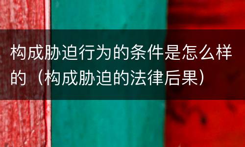 构成胁迫行为的条件是怎么样的（构成胁迫的法律后果）