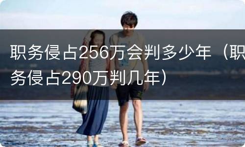 职务侵占256万会判多少年（职务侵占290万判几年）