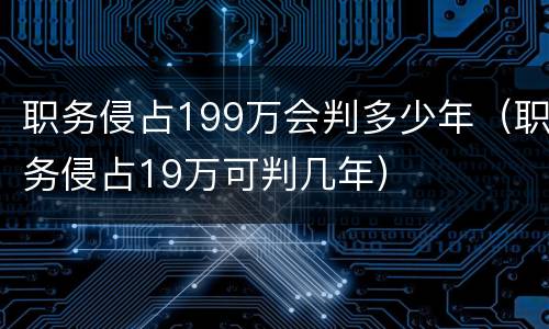 职务侵占199万会判多少年（职务侵占19万可判几年）