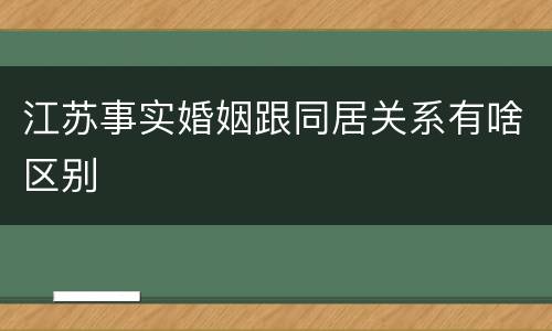 江苏事实婚姻跟同居关系有啥区别