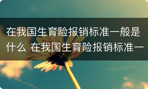 在我国生育险报销标准一般是什么 在我国生育险报销标准一般是什么意思