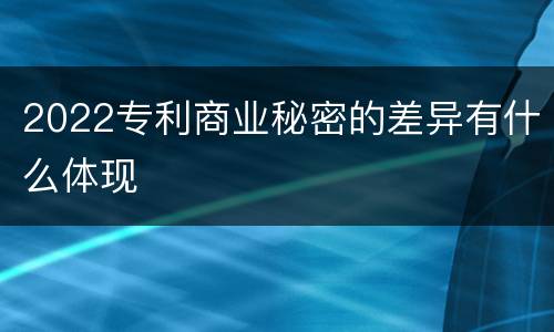 2022专利商业秘密的差异有什么体现