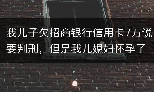 我儿子欠招商银行信用卡7万说要判刑，但是我儿媳妇怀孕了能判刑吗