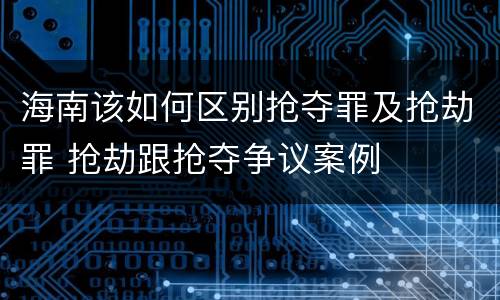 海南该如何区别抢夺罪及抢劫罪 抢劫跟抢夺争议案例