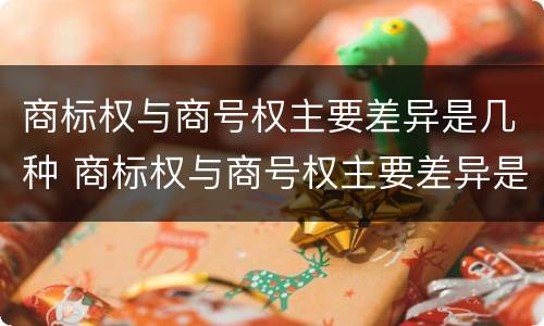 商标权与商号权主要差异是几种 商标权与商号权主要差异是几种类型