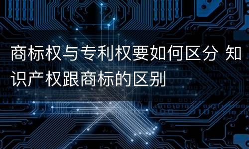 商标权与专利权要如何区分 知识产权跟商标的区别