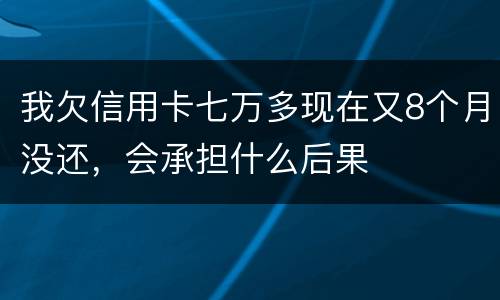 我欠信用卡七万多现在又8个月没还，会承担什么后果