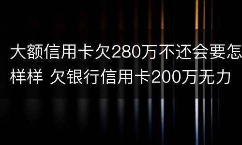 大额信用卡欠280万不还会要怎样样 欠银行信用卡200万无力偿还