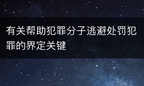 有关帮助犯罪分子逃避处罚犯罪的界定关键