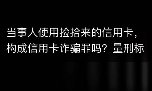 当事人使用捡拾来的信用卡，构成信用卡诈骗罪吗？量刑标准是什么