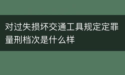 对过失损坏交通工具规定定罪量刑档次是什么样