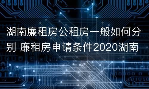 湖南廉租房公租房一般如何分别 廉租房申请条件2020湖南