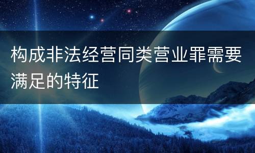 构成非法经营同类营业罪需要满足的特征