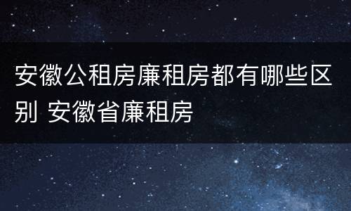 安徽公租房廉租房都有哪些区别 安徽省廉租房