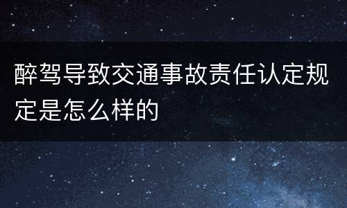 醉驾导致交通事故责任认定规定是怎么样的