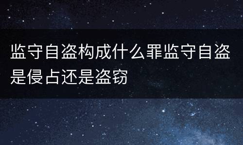 监守自盗构成什么罪监守自盗是侵占还是盗窃