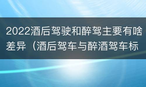 2022酒后驾驶和醉驾主要有啥差异（酒后驾车与醉酒驾车标准）