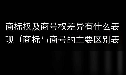 商标权及商号权差异有什么表现（商标与商号的主要区别表现）