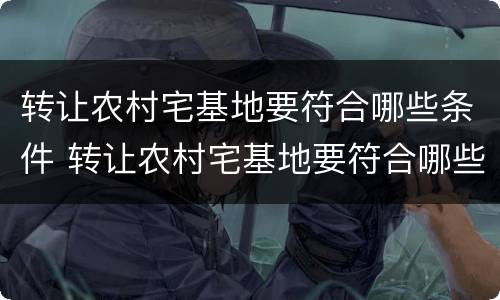 转让农村宅基地要符合哪些条件 转让农村宅基地要符合哪些条件才能办理