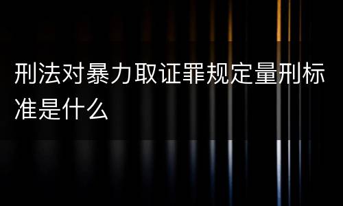 刑法对暴力取证罪规定量刑标准是什么