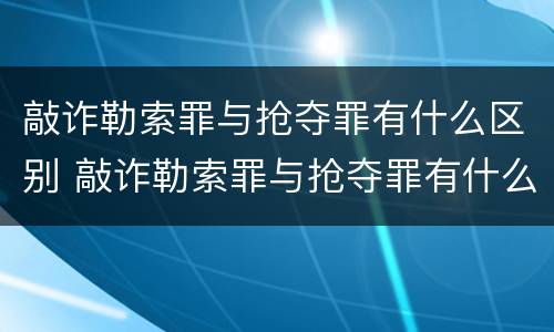 敲诈勒索罪与抢夺罪有什么区别 敲诈勒索罪与抢夺罪有什么区别呢