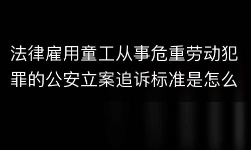 法律雇用童工从事危重劳动犯罪的公安立案追诉标准是怎么样规定