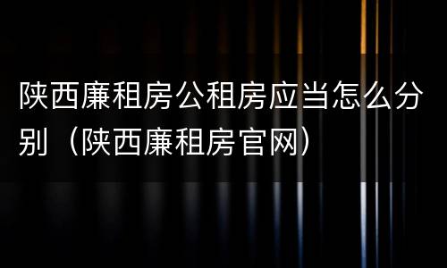 陕西廉租房公租房应当怎么分别（陕西廉租房官网）