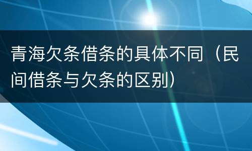 青海欠条借条的具体不同（民间借条与欠条的区别）