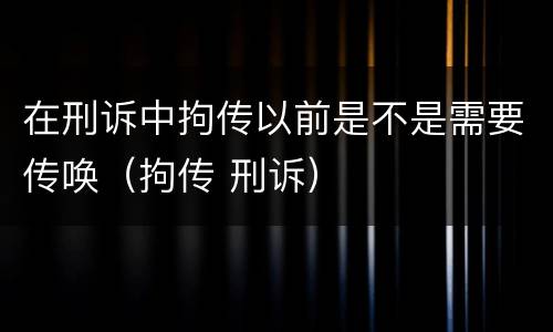 在刑诉中拘传以前是不是需要传唤（拘传 刑诉）