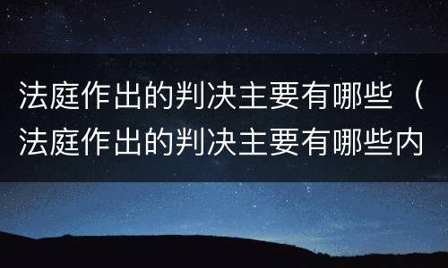 法庭作出的判决主要有哪些（法庭作出的判决主要有哪些内容）