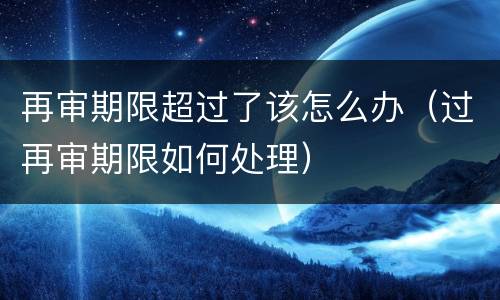 再审期限超过了该怎么办（过再审期限如何处理）