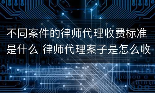 不同案件的律师代理收费标准是什么 律师代理案子是怎么收费的