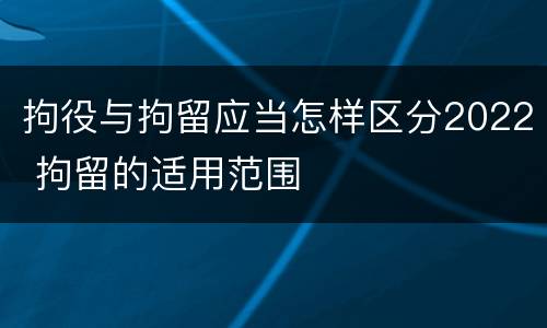 拘役与拘留应当怎样区分2022 拘留的适用范围