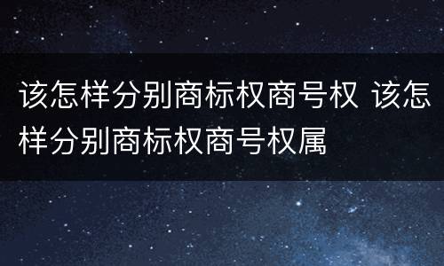 该怎样分别商标权商号权 该怎样分别商标权商号权属